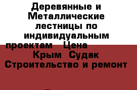 Деревянные и Металлические лестницы по индивидуальным проектам › Цена ­ 70 000 - Крым, Судак Строительство и ремонт » Другое   